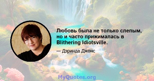 Любовь была не только слепым, но и часто прижималась в Blithering Idiotsville.