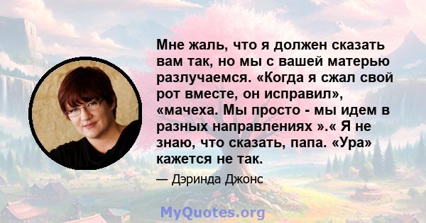 Мне жаль, что я должен сказать вам так, но мы с вашей матерью разлучаемся. «Когда я сжал свой рот вместе, он исправил», «мачеха. Мы просто - мы идем в разных направлениях ».« Я не знаю, что сказать, папа. «Ура» кажется