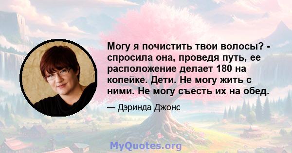 Могу я почистить твои волосы? - спросила она, проведя путь, ее расположение делает 180 на копейке. Дети. Не могу жить с ними. Не могу съесть их на обед.