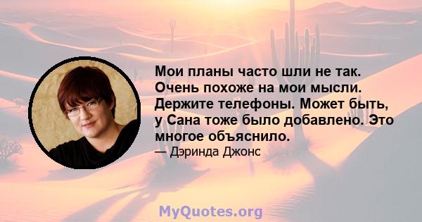 Мои планы часто шли не так. Очень похоже на мои мысли. Держите телефоны. Может быть, у Сана тоже было добавлено. Это многое объяснило.