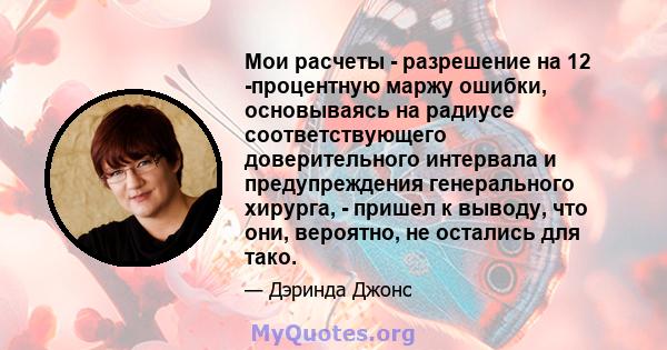 Мои расчеты - разрешение на 12 -процентную маржу ошибки, основываясь на радиусе соответствующего доверительного интервала и предупреждения генерального хирурга, - пришел к выводу, что они, вероятно, не остались для тако.