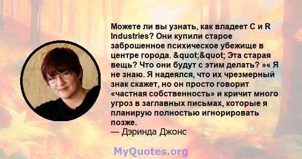 Можете ли вы узнать, как владеет C и R Industries? Они купили старое заброшенное психическое убежище в центре города. "" Эта старая вещь? Что они будут с этим делать? »« Я не знаю. Я надеялся, что их