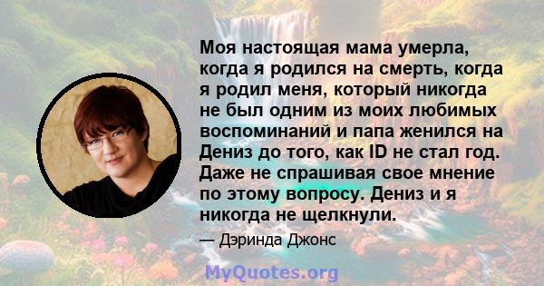 Моя настоящая мама умерла, когда я родился на смерть, когда я родил меня, который никогда не был одним из моих любимых воспоминаний и папа женился на Дениз до того, как ID не стал год. Даже не спрашивая свое мнение по