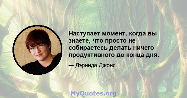 Наступает момент, когда вы знаете, что просто не собираетесь делать ничего продуктивного до конца дня.