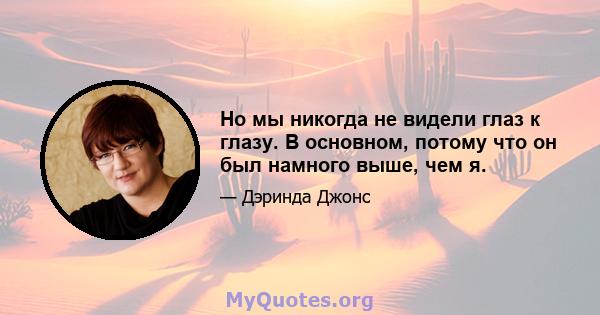 Но мы никогда не видели глаз к глазу. В основном, потому что он был намного выше, чем я.