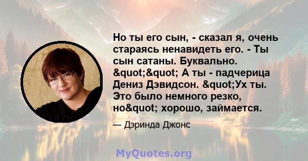 Но ты его сын, - сказал я, очень стараясь ненавидеть его. - Ты сын сатаны. Буквально. "" А ты - падчерица Дениз Дэвидсон. "Ух ты. Это было немного резко, но" хорошо, займается.