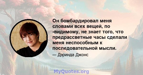 Он бомбардировал меня словами всех вещей, по -видимому, не знает того, что предрассветные часы сделали меня неспособным к последовательной мысли.