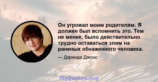 Он угрожал моим родителям. Я должен был вспомнить это. Тем не менее, было действительно трудно оставаться злим на раненых обнаженного человека.