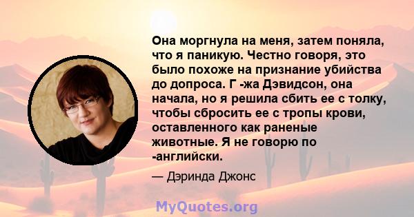 Она моргнула на меня, затем поняла, что я паникую. Честно говоря, это было похоже на признание убийства до допроса. Г -жа Дэвидсон, она начала, но я решила сбить ее с толку, чтобы сбросить ее с тропы крови, оставленного 