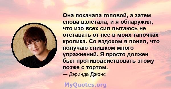 Она покачала головой, а затем снова взлетала, и я обнаружил, что изо всех сил пытаюсь не отставать от нее в моих тапочках кролика. Со вздохом я понял, что получаю слишком много упражнений. Я просто должен был