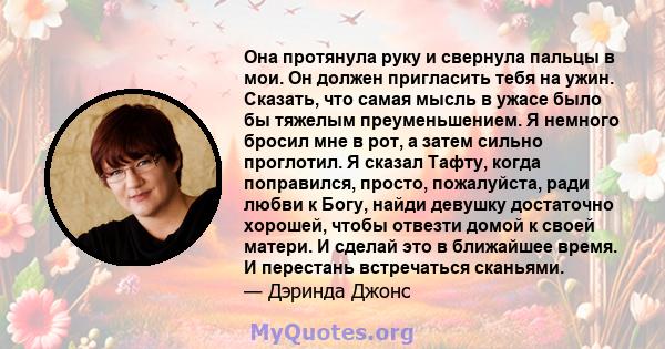 Она протянула руку и свернула пальцы в мои. Он должен пригласить тебя на ужин. Сказать, что самая мысль в ужасе было бы тяжелым преуменьшением. Я немного бросил мне в рот, а затем сильно проглотил. Я сказал Тафту, когда 