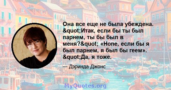 Она все еще не была убеждена. "Итак, если бы ты был парнем, ты бы был в меня?" «Hone, если бы я был парнем, я был бы геем». "Да, я тоже.