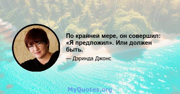 По крайней мере, он совершил: «Я предложил». Или должен быть.