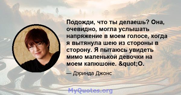 Подожди, что ты делаешь? Она, очевидно, могла услышать напряжение в моем голосе, когда я вытянула шею из стороны в сторону. Я пытаюсь увидеть мимо маленькой девочки на моем капюшоне. "О.