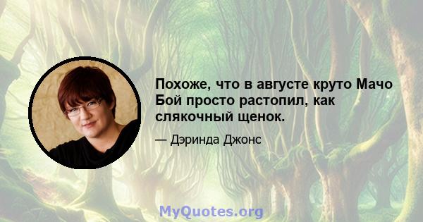 Похоже, что в августе круто Мачо Бой просто растопил, как слякочный щенок.