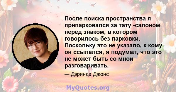 После поиска пространства я припарковался за тату -салоном перед знаком, в котором говорилось без парковки. Поскольку это не указало, к кому он ссылался, я подумал, что это не может быть со мной разговаривать.