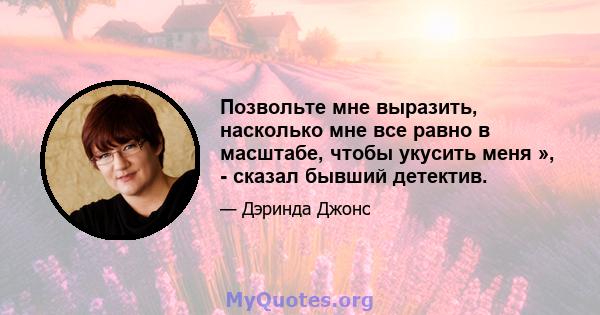 Позвольте мне выразить, насколько мне все равно в масштабе, чтобы укусить меня », - сказал бывший детектив.