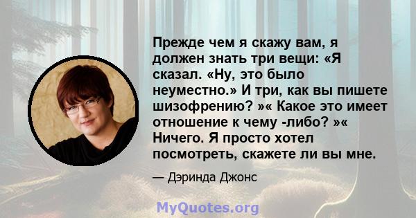 Прежде чем я скажу вам, я должен знать три вещи: «Я сказал. «Ну, это было неуместно.» И три, как вы пишете шизофрению? »« Какое это имеет отношение к чему -либо? »« Ничего. Я просто хотел посмотреть, скажете ли вы мне.