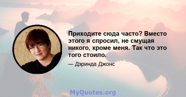 Приходите сюда часто? Вместо этого я спросил, не смущая никого, кроме меня. Так что это того стоило.