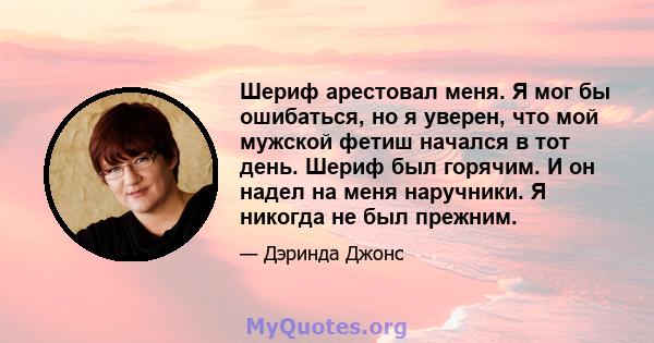 Шериф арестовал меня. Я мог бы ошибаться, но я уверен, что мой мужской фетиш начался в тот день. Шериф был горячим. И он надел на меня наручники. Я никогда не был прежним.