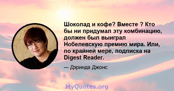 Шоколад и кофе? Вместе ? Кто бы ни придумал эту комбинацию, должен был выиграл Нобелевскую премию мира. Или, по крайней мере, подписка на Digest Reader.