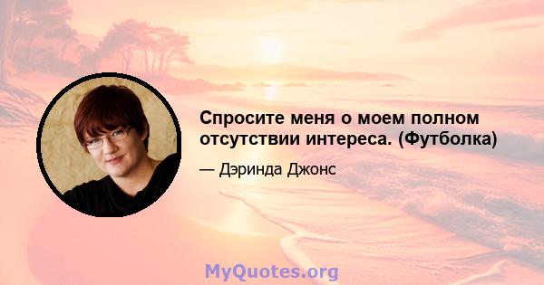 Спросите меня о моем полном отсутствии интереса. (Футболка)