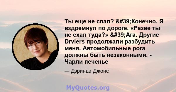 Ты еще не спал? 'Конечно. Я вздремнул по дороге. «Разве ты не ехал туда?» 'Ага. Другие Drviers продолжали разбудить меня. Автомобильные рога должны быть незаконными. - Чарли печенье