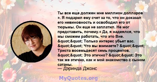 Ты все еще должен мне миллион долларов ». Я подарил ему счет за то, что он доказал его невиновность и освободил его от тюрьмы. Он еще не заплатил. Не мог представить, почему.« Да, я надеялся, что мы сможем работать, что 