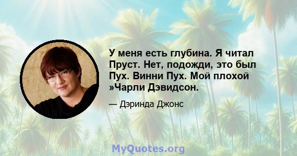 У меня есть глубина. Я читал Пруст. Нет, подожди, это был Пух. Винни Пух. Мой плохой »Чарли Дэвидсон.