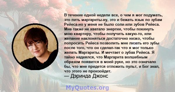 В течение одной недели все, о чем я мог подумать, это пить маргариты-ну, это и бежать язык по зубам Рейеса-но у меня не было соли-или зубов Рейеса. Мне также не хватало энергии, чтобы покинуть мою квартиру, чтобы