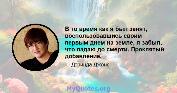 В то время как я был занят, воспользовавшись своим первым днем ​​на земле, я забыл, что падаю до смерти. Проклятый добавление.