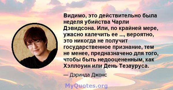 Видимо, это действительно была неделя убийства Чарли Дэвидсона. Или, по крайней мере, ужасно калечить ее ..., вероятно, это никогда не получит государственное признание, тем не менее, предназначено для того, чтобы быть