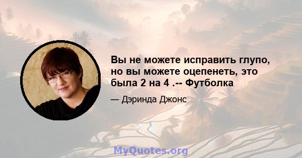 Вы не можете исправить глупо, но вы можете оцепенеть, это была 2 на 4 .-- Футболка