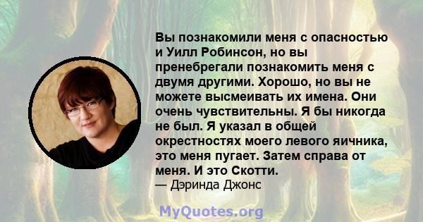 Вы познакомили меня с опасностью и Уилл Робинсон, но вы пренебрегали познакомить меня с двумя другими. Хорошо, но вы не можете высмеивать их имена. Они очень чувствительны. Я бы никогда не был. Я указал в общей