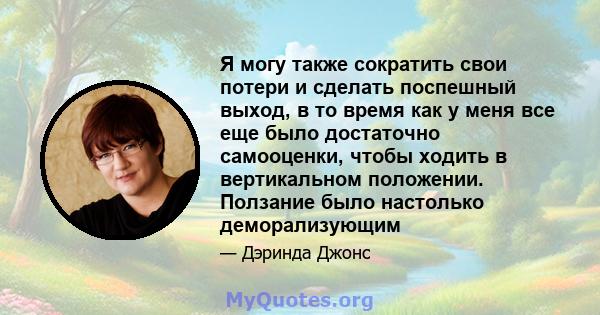 Я могу также сократить свои потери и сделать поспешный выход, в то время как у меня все еще было достаточно самооценки, чтобы ходить в вертикальном положении. Ползание было настолько деморализующим