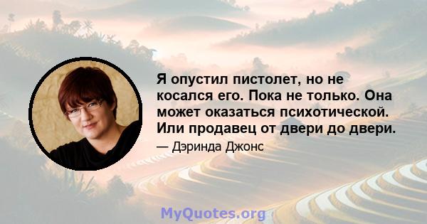 Я опустил пистолет, но не косался его. Пока не только. Она может оказаться психотической. Или продавец от двери до двери.