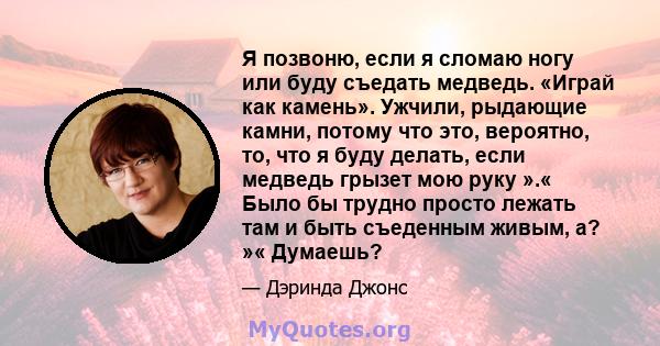 Я позвоню, если я сломаю ногу или буду съедать медведь. «Играй как камень». Ужчили, рыдающие камни, потому что это, вероятно, то, что я буду делать, если медведь грызет мою руку ».« Было бы трудно просто лежать там и