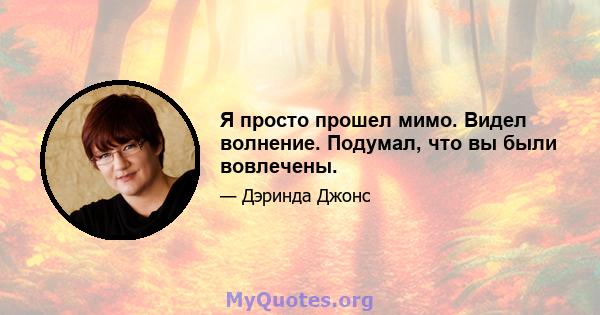 Я просто прошел мимо. Видел волнение. Подумал, что вы были вовлечены.