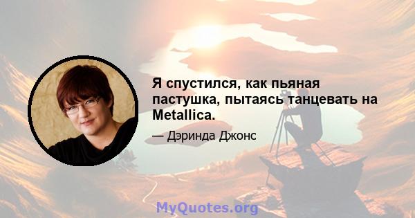 Я спустился, как пьяная пастушка, пытаясь танцевать на Metallica.