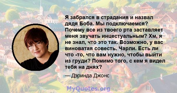 Я забрался в страдания и назвал дядя Боба. Мы подключаемся? Почему все из твоего рта заставляет меня звучать инцестуальным? Хм, я не знал, что это так. Возможно, у вас виноватая совесть. Чарли. Есть ли что -то, что вам