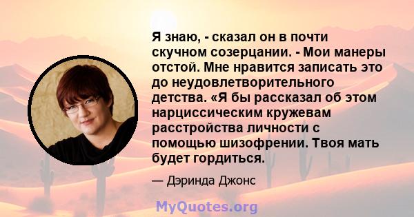 Я знаю, - сказал он в почти скучном созерцании. - Мои манеры отстой. Мне нравится записать это до неудовлетворительного детства. «Я бы рассказал об этом нарциссическим кружевам расстройства личности с помощью