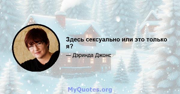 Здесь сексуально или это только я?