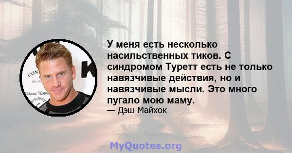 У меня есть несколько насильственных тиков. С синдромом Туретт есть не только навязчивые действия, но и навязчивые мысли. Это много пугало мою маму.