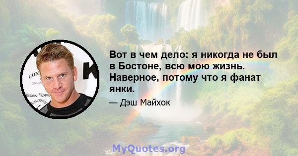 Вот в чем дело: я никогда не был в Бостоне, всю мою жизнь. Наверное, потому что я фанат янки.