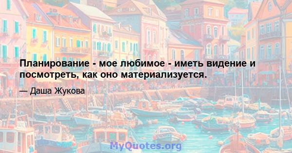 Планирование - мое любимое - иметь видение и посмотреть, как оно материализуется.