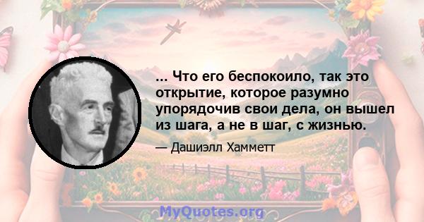 ... Что его беспокоило, так это открытие, которое разумно упорядочив свои дела, он вышел из шага, а не в шаг, с жизнью.