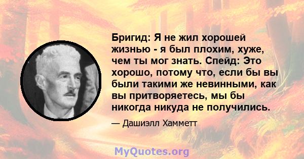 Бригид: Я не жил хорошей жизнью - я был плохим, хуже, чем ты мог знать. Спейд: Это хорошо, потому что, если бы вы были такими же невинными, как вы притворяетесь, мы бы никогда никуда не получились.