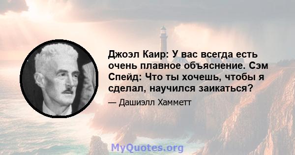 Джоэл Каир: У вас всегда есть очень плавное объяснение. Сэм Спейд: Что ты хочешь, чтобы я сделал, научился заикаться?