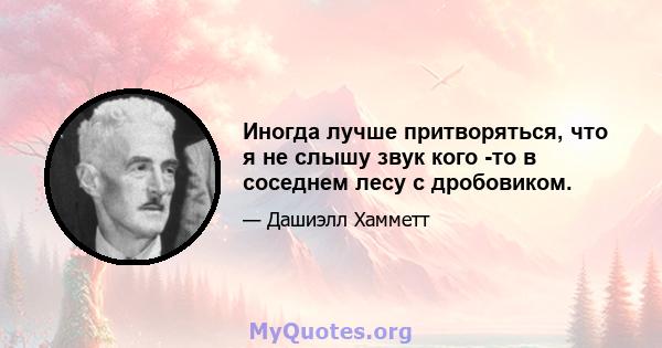 Иногда лучше притворяться, что я не слышу звук кого -то в соседнем лесу с дробовиком.