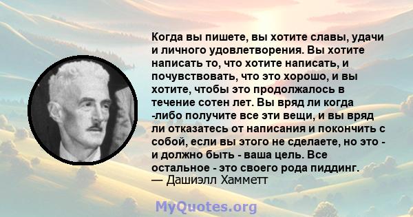 Когда вы пишете, вы хотите славы, удачи и личного удовлетворения. Вы хотите написать то, что хотите написать, и почувствовать, что это хорошо, и вы хотите, чтобы это продолжалось в течение сотен лет. Вы вряд ли когда